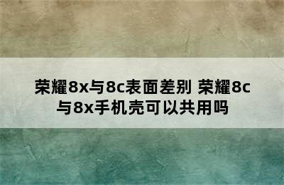 荣耀8x与8c表面差别 荣耀8c与8x手机壳可以共用吗